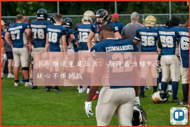 小布朗谈重建压力：期待成为球队核心不惧挑战