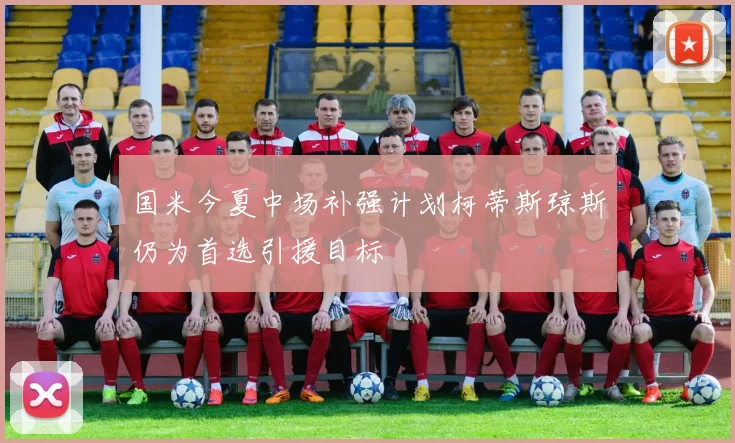 国米今夏中场补强计划柯蒂斯琼斯仍为首选引援目标