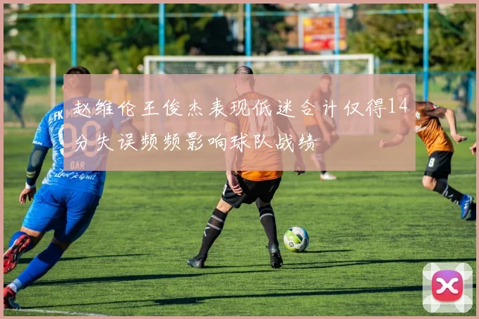 赵维伦王俊杰表现低迷合计仅得14分失误频频影响球队战绩