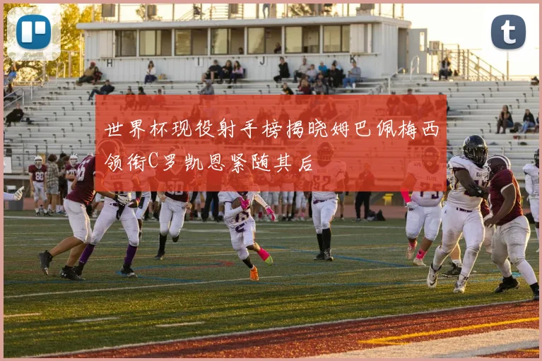 世界杯现役射手榜揭晓姆巴佩梅西领衔C罗凯恩紧随其后