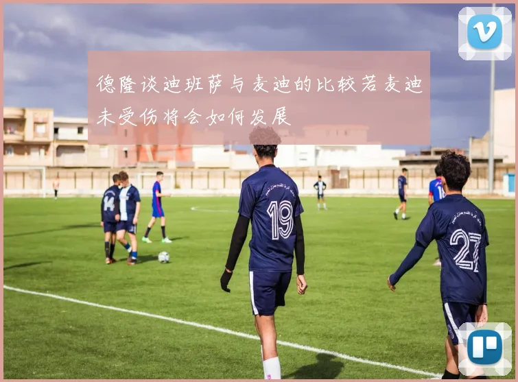 德隆谈迪班萨与麦迪的比较若麦迪未受伤将会如何发展
