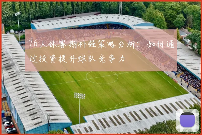 76人休赛期补强策略分析：如何通过投资提升球队竞争力