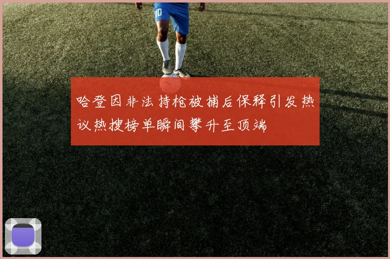 哈登因非法持枪被捕后保释引发热议热搜榜单瞬间攀升至顶端