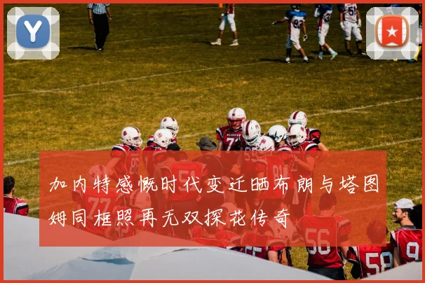 加内特感慨时代变迁晒布朗与塔图姆同框照再无双探花传奇