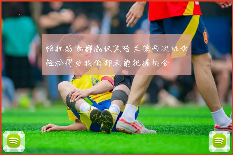 帕托感慨挪威仅凭哈兰德两次机会轻松得分我们却未能把握机会