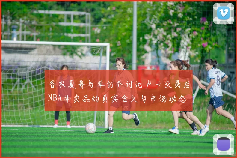 香农夏普与单打乔讨论卢卡交易后NBA非卖品的真实含义与市场动态