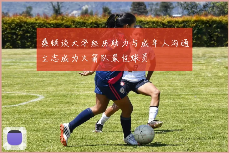 桑顿谈大学经历助力与成年人沟通立志成为火箭队最佳球员