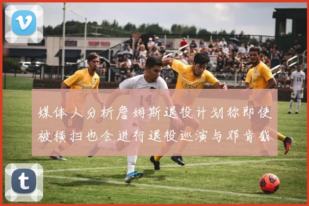 媒体人分析詹姆斯退役计划称即使被横扫也会进行退役巡演与邓肯截然不同