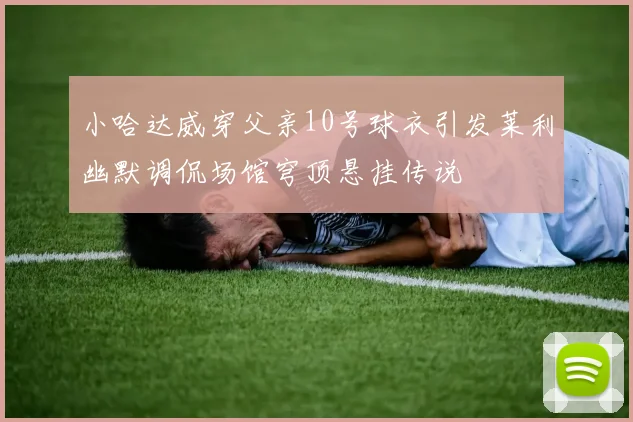 小哈达威穿父亲10号球衣引发莱利幽默调侃场馆穹顶悬挂传说
