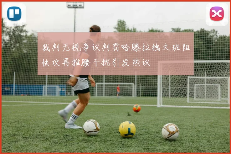 裁判无视争议判罚哈滕拉拽文班阻快攻再推腰干扰引发热议